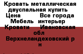 Кровать металлическая двуспальная купить › Цена ­ 850 - Все города Мебель, интерьер » Кровати   . Ивановская обл.,Верхнеландеховский р-н